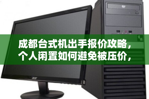 成都台式机出手报价攻略,个人闲置如何避免被压价,选正规回收渠道是关键 成都台式机出手报价攻略,个人闲置如何避免被压价,选正规回收渠道是关键