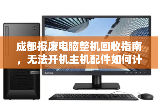 成都报废电脑整机回收指南,无法开机主机配件如何计价?价格透明是关键 成都报废电脑整机回收指南,无法开机主机配件如何计价?价格透明是关键