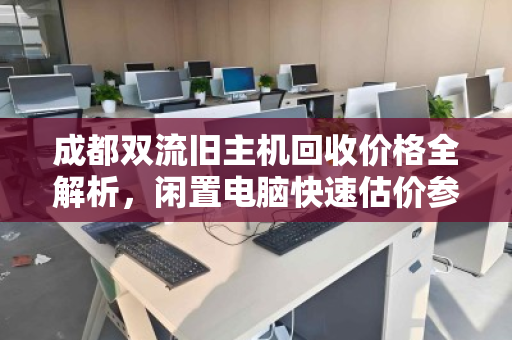 成都双流旧主机回收价格全解析,闲置电脑快速估价参考 成都双流旧主机回收价格全解析,闲置电脑快速估价参考