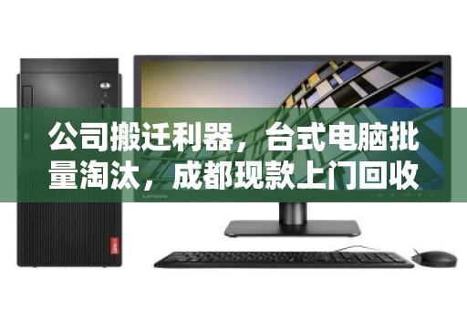 公司搬迁利器,台式电脑批量淘汰,成都现款上门回收一站式服务 公司搬迁利器,台式电脑批量淘汰,成都现款上门回收一站式服务