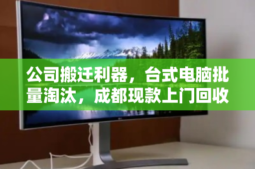 公司搬迁利器，台式电脑批量淘汰，成都现款上门回收一站式服务