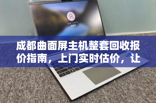 成都曲面屏主机整套回收报价指南,上门实时估价,让闲置电脑焕发最后价值 成都曲面屏主机整套回收报价指南,上门实时估价,让闲置电脑焕发最后价值