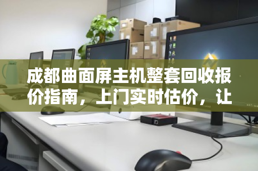 成都曲面屏主机整套回收报价指南，上门实时估价，让闲置电脑焕发最后价值