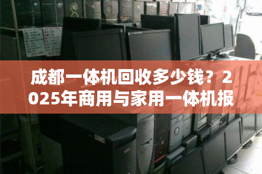 成都一体机回收多少钱?2025年商用与家用一体机报价表全解析 成都一体机回收多少钱?2025年商用与家用一体机报价表全解析