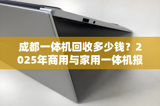 成都一体机回收多少钱？2025年商用与家用一体机报价表全解析