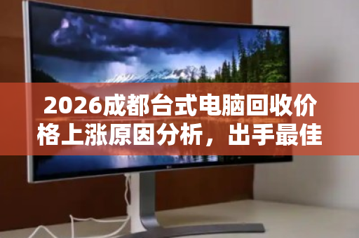 2026成都台式电脑回收价格上涨原因分析,出手最佳时机与报价指南 2026成都台式电脑回收价格上涨原因分析,出手最佳时机与报价指南