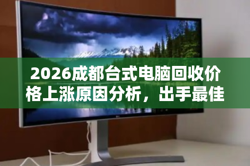 2026成都台式电脑回收价格上涨原因分析,出手最佳时机与报价指南 2026成都台式电脑回收价格上涨原因分析,出手最佳时机与报价指南
