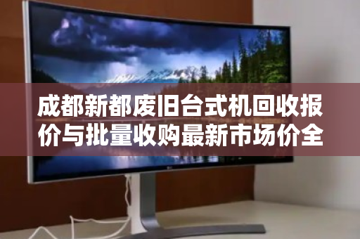 成都新都废旧台式机回收报价与批量收购最新市场价全解析 成都新都废旧台式机回收报价与批量收购最新市场价全解析