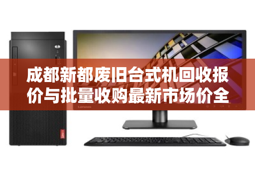成都新都废旧台式机回收报价与批量收购最新市场价全解析