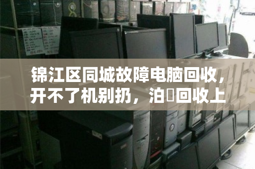 锦江区同城故障电脑回收,开不了机别扔,泊祎回收上门估价,高价收零件 锦江区同城故障电脑回收,开不了机别扔,泊祎回收上门估价,高价收零件