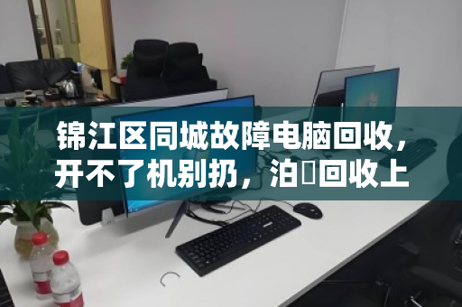 锦江区同城故障电脑回收，开不了机别扔，泊祎回收上门估价，高价收零件