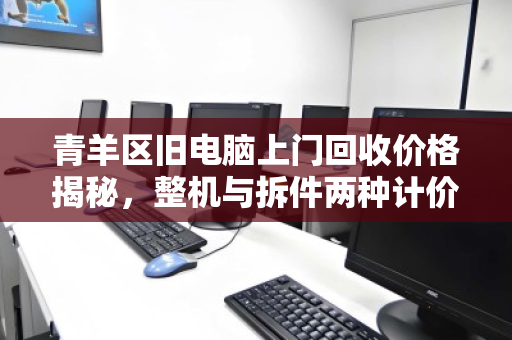 青羊区旧电脑上门回收价格揭秘,整机与拆件两种计价方式,哪种更划算? 青羊区旧电脑上门回收价格揭秘,整机与拆件两种计价方式,哪种更划算?