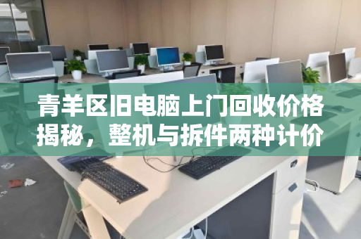青羊区旧电脑上门回收价格揭秘，整机与拆件两种计价方式，哪种更划算？