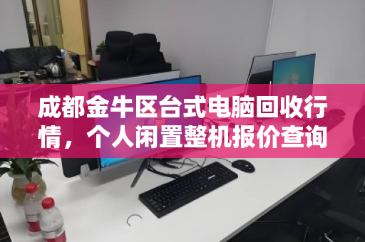 成都金牛区台式电脑回收行情,个人闲置整机报价查询与变现指南 成都金牛区台式电脑回收行情,个人闲置整机报价查询与变现指南