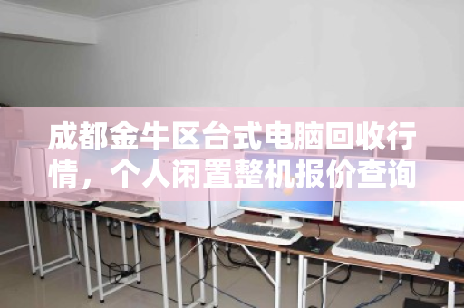 成都金牛区台式电脑回收行情，个人闲置整机报价查询与变现指南