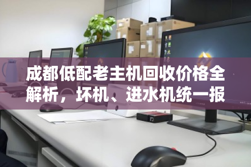 成都低配老主机回收价格全解析,坏机、进水机统一报价参考,不套路更省心 成都低配老主机回收价格全解析,坏机、进水机统一报价参考,不套路更省心