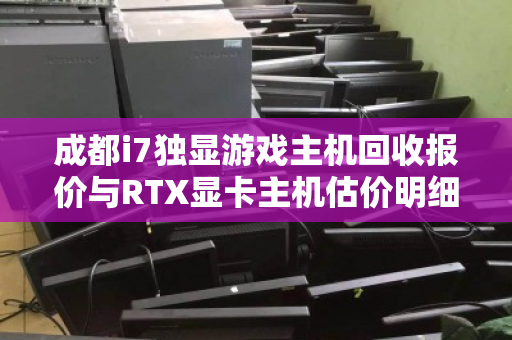 成都i7独显游戏主机回收报价与RTX显卡主机估价明细全解析 成都i7独显游戏主机回收报价与RTX显卡主机估价明细全解析