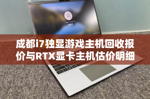 成都i7独显游戏主机回收报价与RTX显卡主机估价明细全解析 成都i7独显游戏主机回收报价与RTX显卡主机估价明细全解析