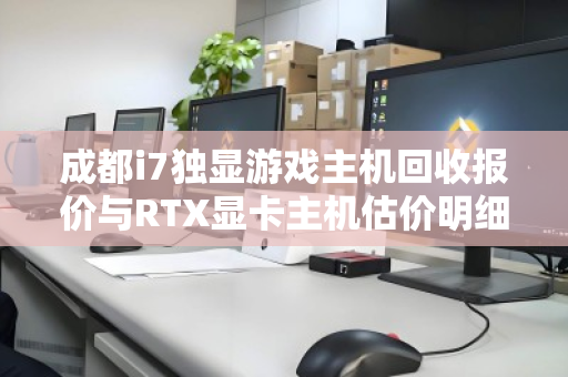 成都i7独显游戏主机回收报价与RTX显卡主机估价明细全解析