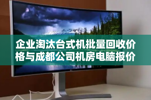 企业淘汰台式机批量回收价格与成都公司机房电脑报价深度解析