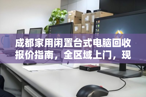 成都家用闲置台式电脑回收报价指南,全区域上门,现场出价,省心变现 成都家用闲置台式电脑回收报价指南,全区域上门,现场出价,省心变现