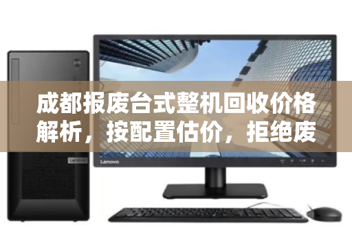 成都报废台式整机回收价格解析,按配置估价,拒绝废品价,让你的设备物尽其值 成都报废台式整机回收价格解析,按配置估价,拒绝废品价,让你的设备物尽其值