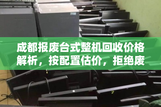 成都报废台式整机回收价格解析,按配置估价,拒绝废品价,让你的设备物尽其值 成都报废台式整机回收价格解析,按配置估价,拒绝废品价,让你的设备物尽其值