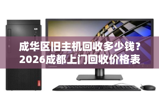 成华区旧主机回收多少钱?2026成都上门回收价格表详解 成华区旧主机回收多少钱?2026成都上门回收价格表详解