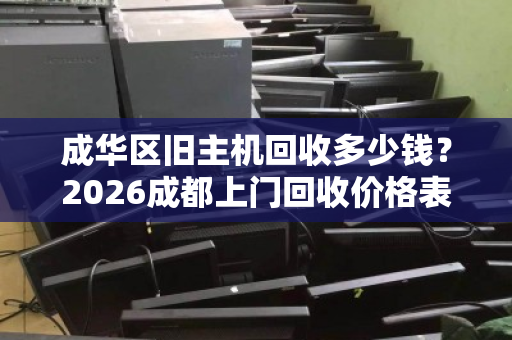 成华区旧主机回收多少钱？2026成都上门回收价格表详解