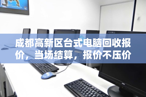 成都高新区台式电脑回收报价,当场结算,报价不压价,透明交易更省心 成都高新区台式电脑回收报价,当场结算,报价不压价,透明交易更省心