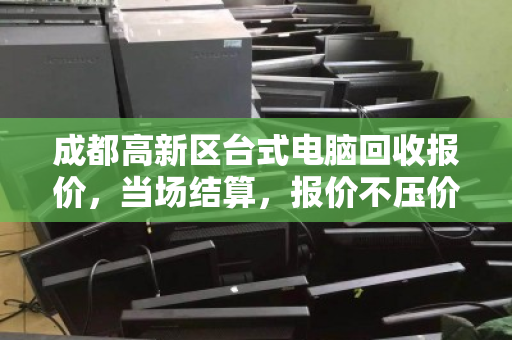 成都高新区台式电脑回收报价,当场结算,报价不压价,透明交易更省心 成都高新区台式电脑回收报价,当场结算,报价不压价,透明交易更省心