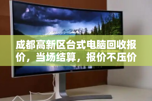 成都高新区台式电脑回收报价，当场结算，报价不压价，透明交易更省心