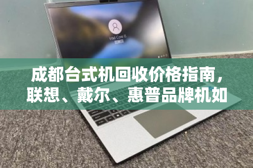 成都台式机回收价格指南,联想、戴尔、惠普品牌机如何卖得更高?免费上门估价服务解析 成都台式机回收价格指南,联想、戴尔、惠普品牌机如何卖得更高?免费上门估价服务解析