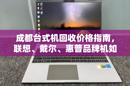 成都台式机回收价格指南，联想、戴尔、惠普品牌机如何卖得更高？免费上门估价服务解析