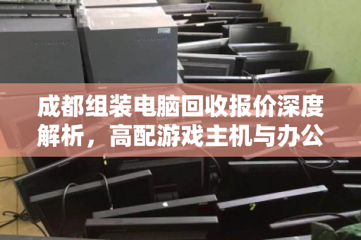 成都组装电脑回收报价深度解析,高配游戏主机与办公主机实时行情全攻略 成都组装电脑回收报价深度解析,高配游戏主机与办公主机实时行情全攻略