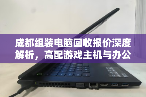 成都组装电脑回收报价深度解析,高配游戏主机与办公主机实时行情全攻略 成都组装电脑回收报价深度解析,高配游戏主机与办公主机实时行情全攻略