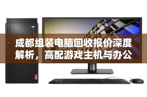 成都组装电脑回收报价深度解析，高配游戏主机与办公主机实时行情全攻略