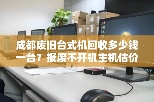 成都废旧台式机回收多少钱一台?报废不开机主机估价标准全解析 成都废旧台式机回收多少钱一台?报废不开机主机估价标准全解析