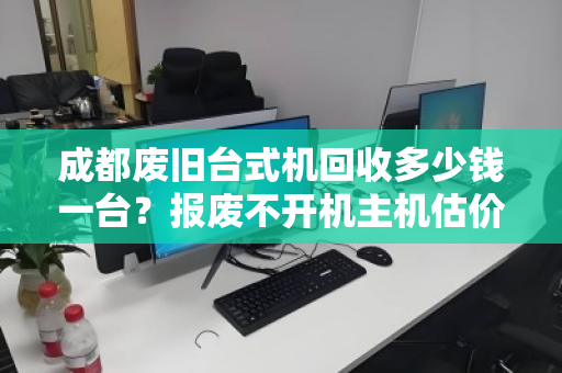 成都废旧台式机回收多少钱一台?报废不开机主机估价标准全解析 成都废旧台式机回收多少钱一台?报废不开机主机估价标准全解析