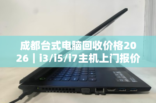 成都台式电脑回收价格2026|i3/i5/i7主机上门报价明细,一文看懂行情 成都台式电脑回收价格2026|i3/i5/i7主机上门报价明细,一文看懂行情