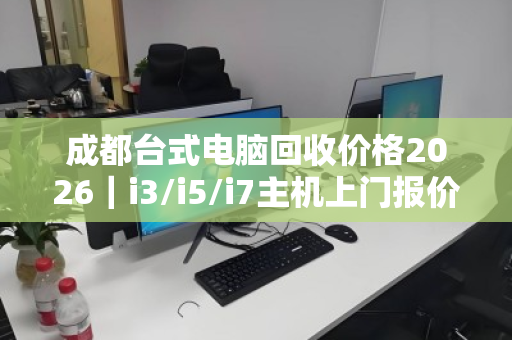 成都台式电脑回收价格2026|i3/i5/i7主机上门报价明细,一文看懂行情 成都台式电脑回收价格2026|i3/i5/i7主机上门报价明细,一文看懂行情