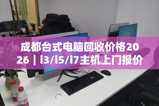 成都台式电脑回收价格2026｜i3/i5/i7主机上门报价明细，一文看懂行情