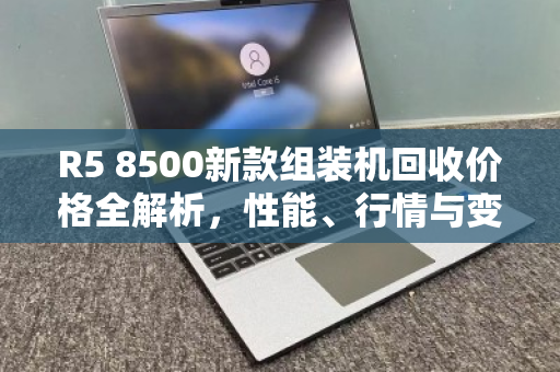R5 8500新款组装机回收价格全解析,性能、行情与变现指南 R5 8500新款组装机回收价格全解析,性能、行情与变现指南