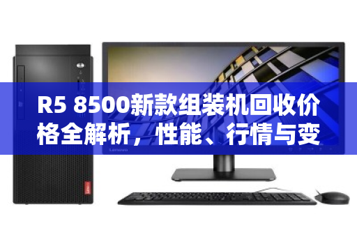 R5 8500新款组装机回收价格全解析,性能、行情与变现指南 R5 8500新款组装机回收价格全解析,性能、行情与变现指南