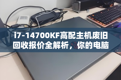 i7-14700KF高配主机废旧回收报价全解析,你的电脑还值多少钱? i7-14700KF高配主机废旧回收报价全解析,你的电脑还值多少钱?