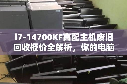 i7-14700KF高配主机废旧回收报价全解析,你的电脑还值多少钱? i7-14700KF高配主机废旧回收报价全解析,你的电脑还值多少钱?