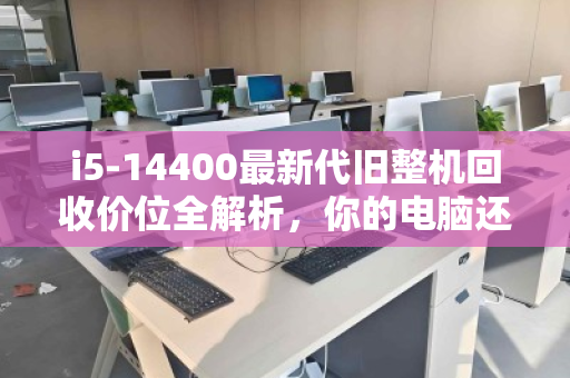 i5-14400最新代旧整机回收价位全解析，你的电脑还值多少？