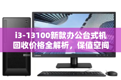 i3-13100新款办公台式机回收价格全解析，保值空间与理性出手指南