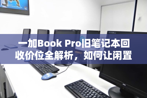 一加Book Pro旧笔记本回收价位全解析,如何让闲置设备价值最大化 一加Book Pro旧笔记本回收价位全解析,如何让闲置设备价值最大化