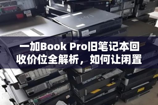一加Book Pro旧笔记本回收价位全解析，如何让闲置设备价值最大化